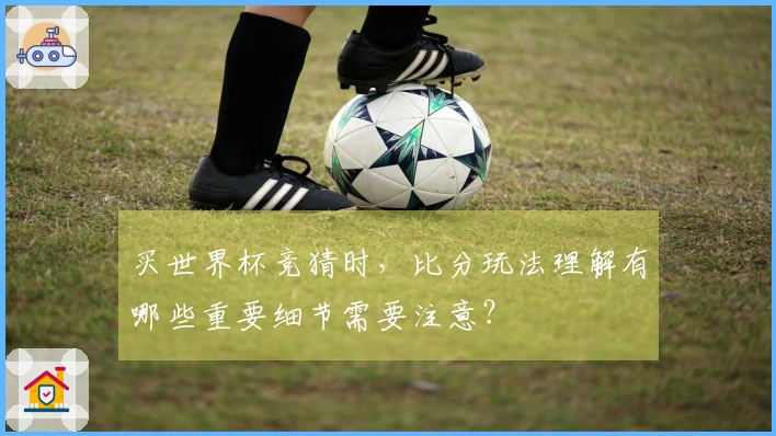 买世界杯竞猜时，比分玩法理解有哪些重要细节需要注意？