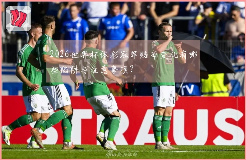 2026世界杯体彩冠军赔率变化有哪些陷阱与注意事项？