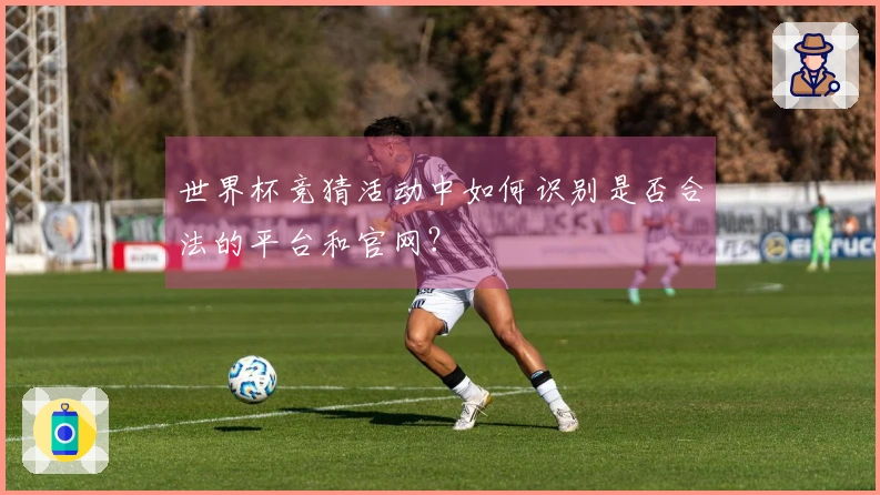 世界杯竞猜活动中如何识别是否合法的平台和官网？