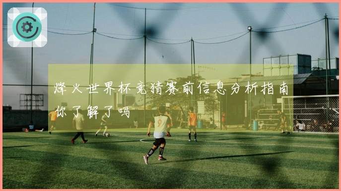 烽火世界杯竞猜赛前信息分析指南你了解了吗