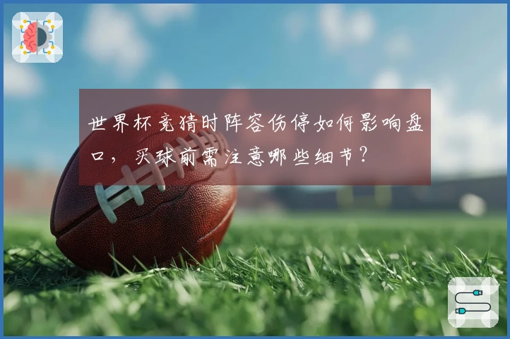 世界杯竞猜时阵容伤停如何影响盘口，买球前需注意哪些细节？