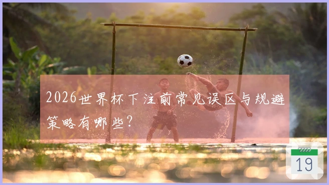 2026世界杯下注前常见误区与规避策略有哪些？