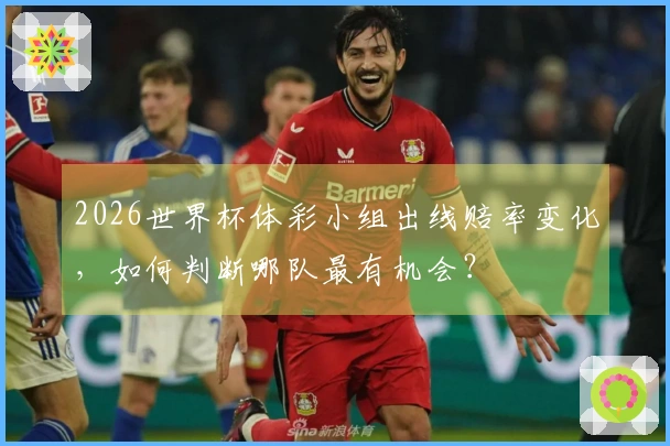 2026世界杯体彩小组出线赔率变化，如何判断哪队最有机会？