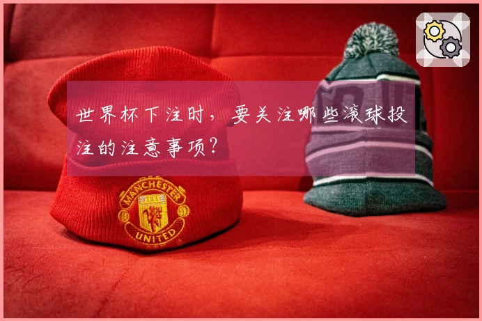 世界杯下注时，要关注哪些滚球投注的注意事项？