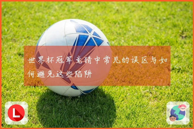 世界杯冠军竞猜中常见的误区与如何避免这些陷阱