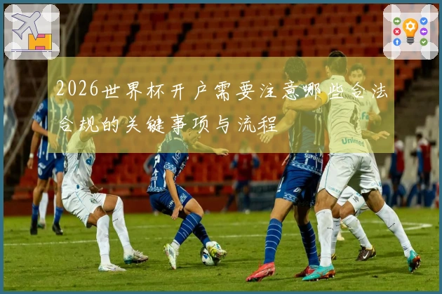 2026世界杯开户需要注意哪些合法合规的关键事项与流程