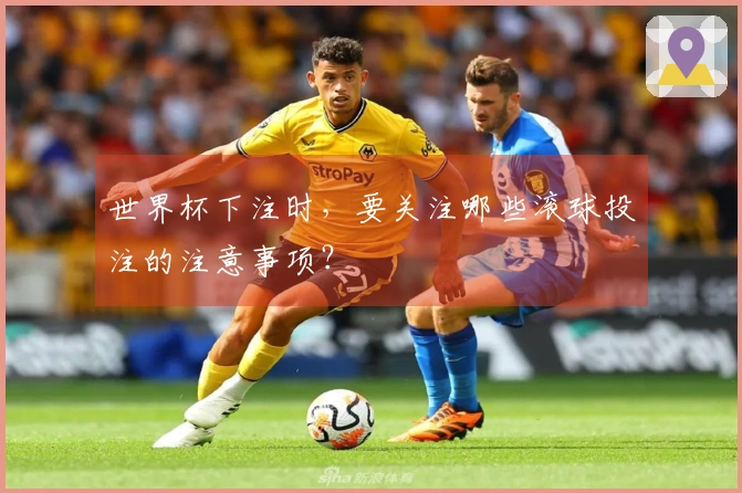 世界杯下注时，要关注哪些滚球投注的注意事项？