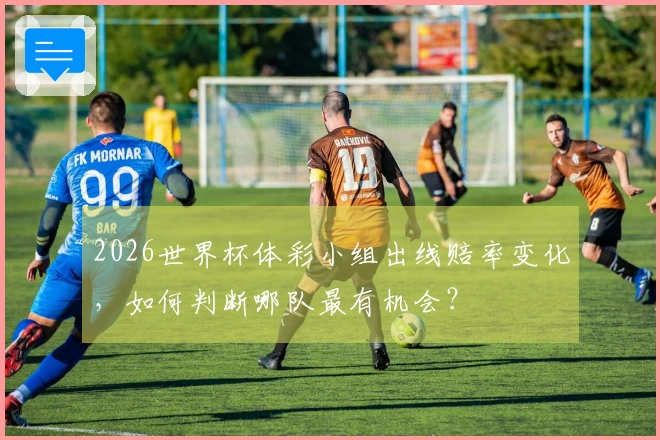 2026世界杯体彩小组出线赔率变化，如何判断哪队最有机会？