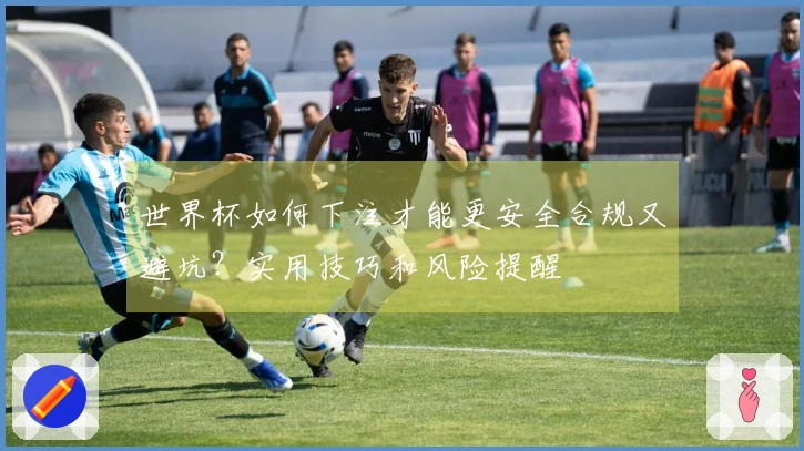 世界杯如何下注才能更安全合规又避坑？实用技巧和风险提醒