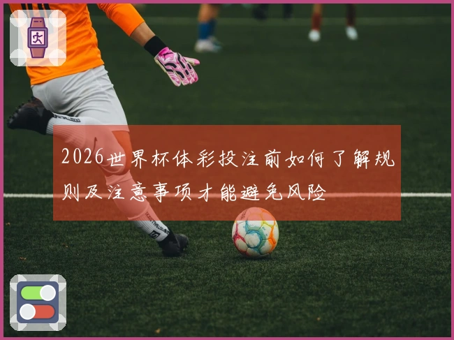 2026世界杯体彩投注前如何了解规则及注意事项才能避免风险