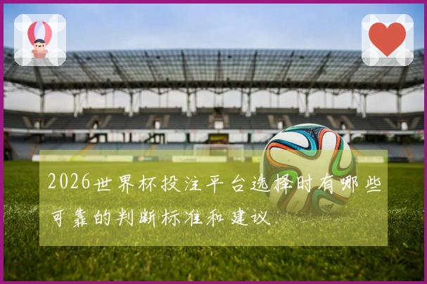 2026世界杯投注平台选择时有哪些可靠的判断标准和建议