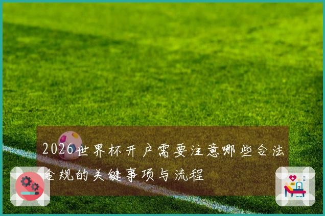 2026世界杯开户需要注意哪些合法合规的关键事项与流程